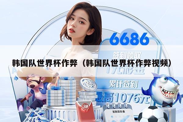 韩国队世界杯作弊（韩国队世界杯作弊视频）