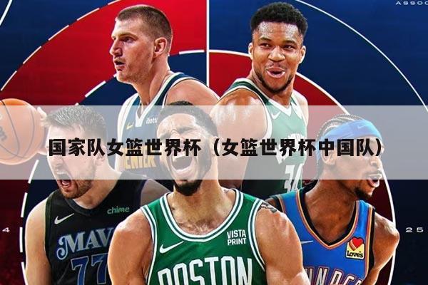 国家队女篮世界杯（女篮世界杯中国队）