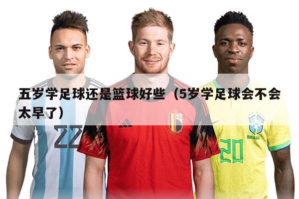 五岁学足球还是篮球好些(5岁学足球会不会太早了)
