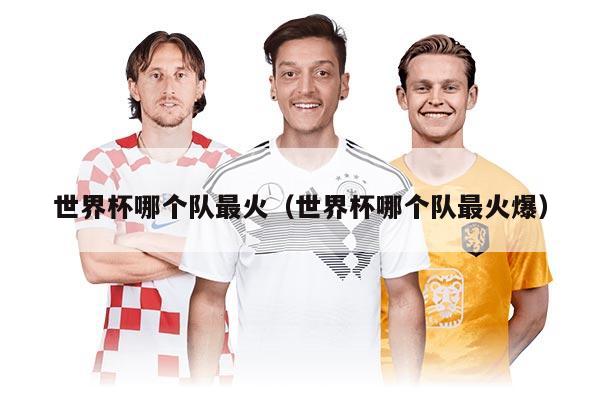世界杯哪个队最火（世界杯哪个队最火爆）