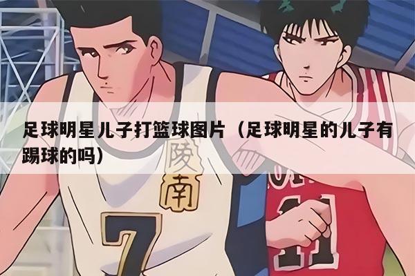 足球明星儿子打篮球图片（足球明星的儿子有踢球的吗）