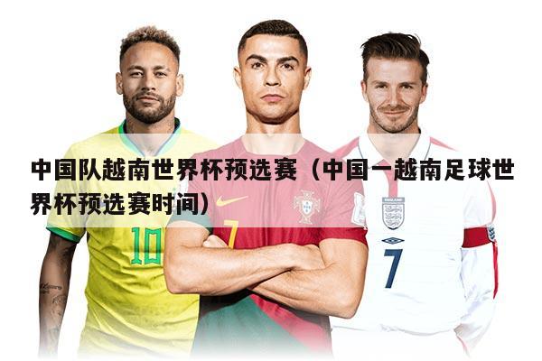 中国队越南世界杯预选赛（中国一越南足球世界杯预选赛时间）
