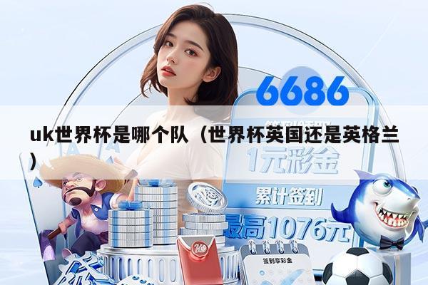 uk世界杯是哪个队（世界杯英国还是英格兰）