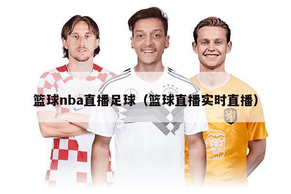 篮球nba直播足球（篮球直播实时直播）