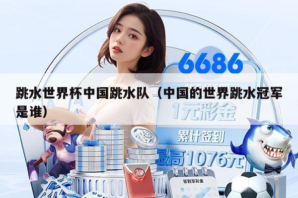 跳水世界杯中国跳水队（中国的世界跳水冠军是谁）