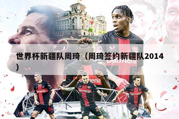 世界杯新疆队周琦（周琦签约新疆队2014）