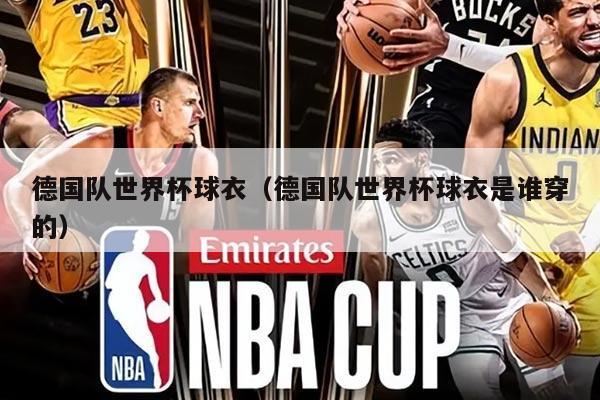 德国队世界杯球衣（德国队世界杯球衣是谁穿的）