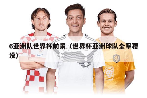 6亚洲队世界杯前景（世界杯亚洲球队全军覆没）
