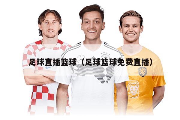 足球直播篮球（足球篮球免费直播）