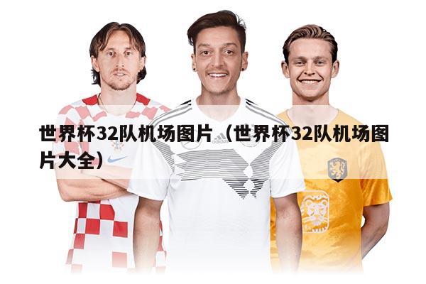 世界杯32队机场图片（世界杯32队机场图片大全）