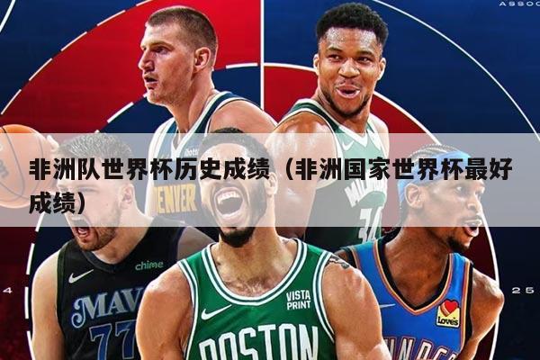 非洲队世界杯历史成绩（非洲国家世界杯最好成绩）