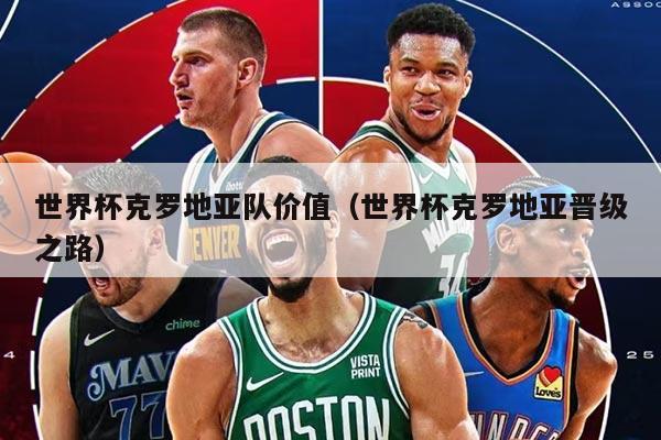 世界杯克罗地亚队价值（世界杯克罗地亚晋级之路）