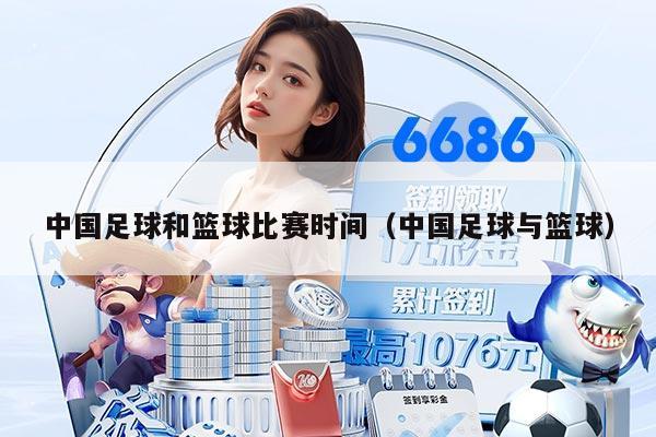 中国足球和篮球比赛时间（中国足球与篮球）