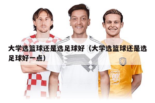 大学选篮球还是选足球好（大学选篮球还是选足球好一点）