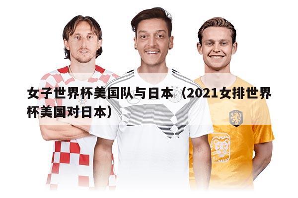 女子世界杯美国队与日本(2021女排世界杯美国对日本)