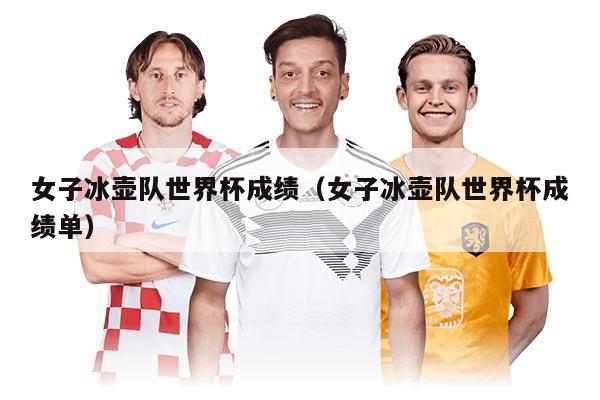 女子冰壶队世界杯成绩（女子冰壶队世界杯成绩单）