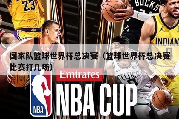 国家队篮球世界杯总决赛（篮球世界杯总决赛比赛打几场）