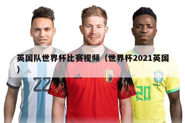 英国队世界杯比赛视频（世界杯2021英国）