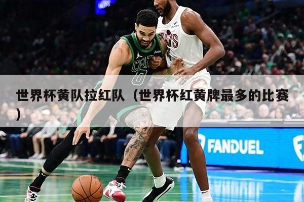 世界杯黄队拉红队（世界杯红黄牌最多的比赛）