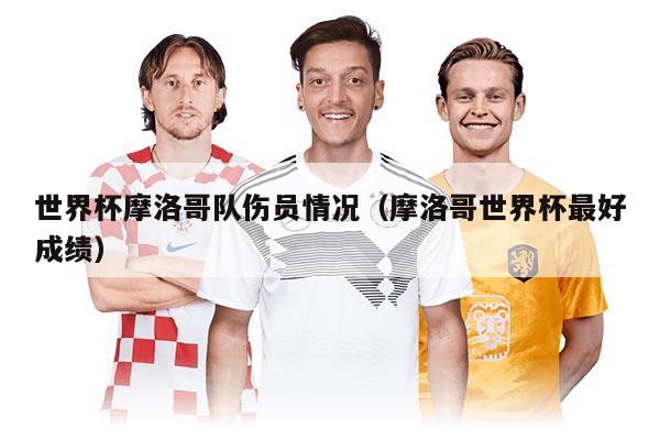 世界杯摩洛哥队伤员情况（摩洛哥世界杯最好成绩）