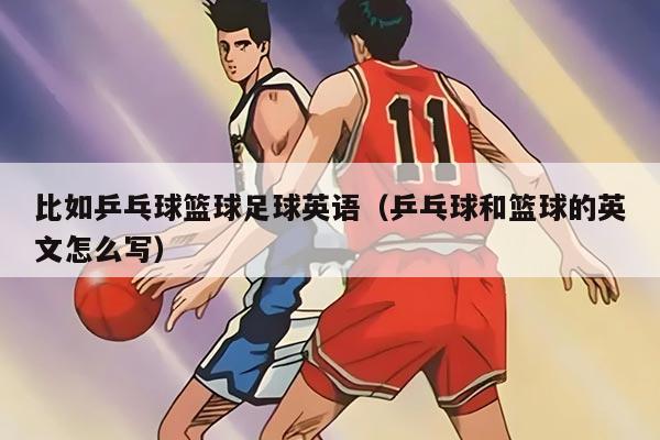比如乒乓球篮球足球英语（乒乓球和篮球的英文怎么写）