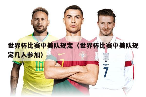 世界杯比赛中美队规定（世界杯比赛中美队规定几人参加）