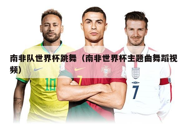 南非队世界杯跳舞（南非世界杯主题曲舞蹈视频）