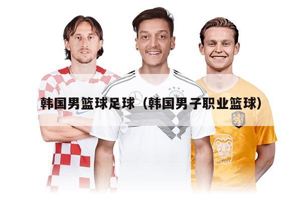 韩国男篮球足球（韩国男子职业篮球）