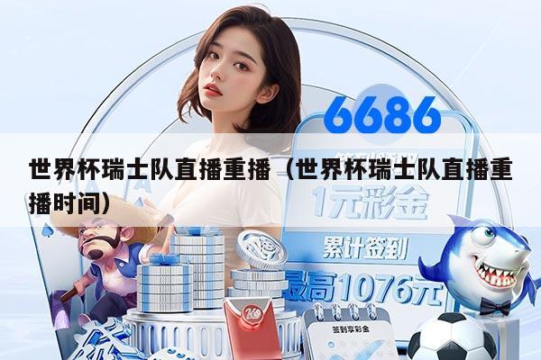 世界杯瑞士队直播重播（世界杯瑞士队直播重播时间）