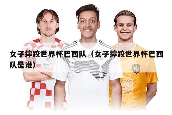 女子摔跤世界杯巴西队（女子摔跤世界杯巴西队是谁）