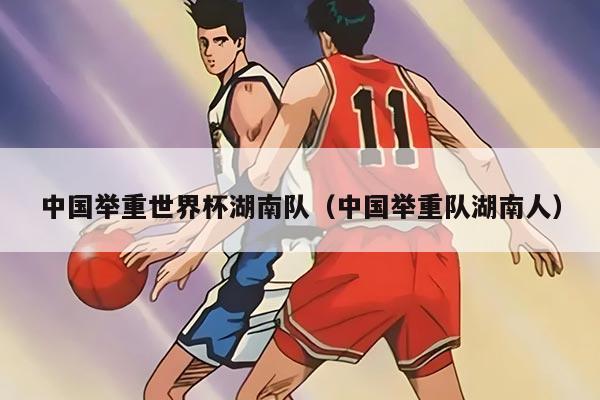 中国举重世界杯湖南队（中国举重队湖南人）