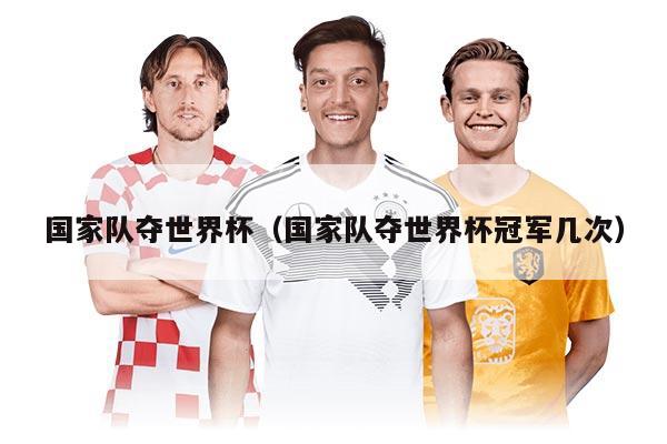 国家队夺世界杯（国家队夺世界杯冠军几次）