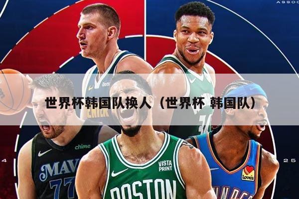 世界杯韩国队换人（世界杯 韩国队）