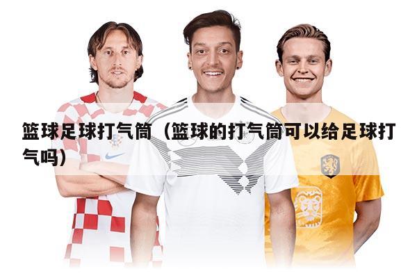 篮球足球打气筒（篮球的打气筒可以给足球打气吗）