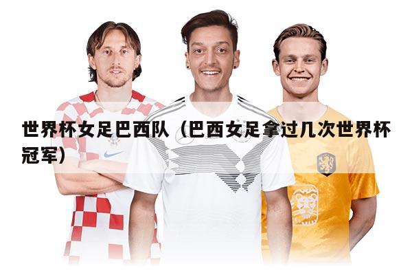 世界杯女足巴西队（巴西女足拿过几次世界杯冠军）