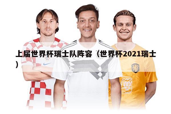 上届世界杯瑞士队阵容（世界杯2021瑞士）