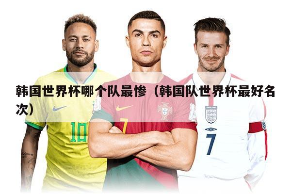 韩国世界杯哪个队最惨（韩国队世界杯最好名次）