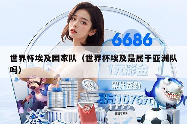 世界杯埃及国家队（世界杯埃及是属于亚洲队吗）