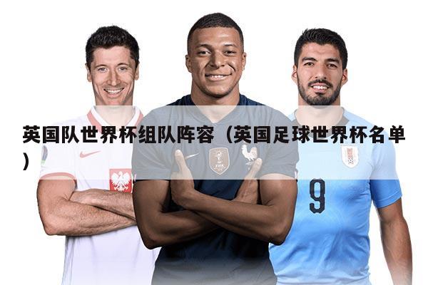英国队世界杯组队阵容（英国足球世界杯名单）