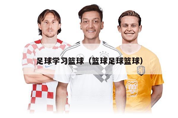 足球学习篮球(篮球足球篮球)