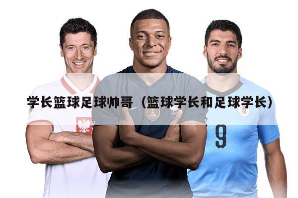 学长篮球足球帅哥（篮球学长和足球学长）
