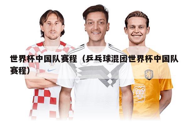 世界杯中国队赛程（乒乓球混团世界杯中国队赛程）
