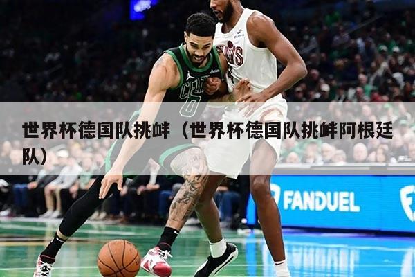 世界杯德国队挑衅（世界杯德国队挑衅阿根廷队）