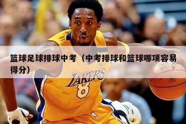 篮球足球排球中考（中考排球和篮球哪项容易得分）