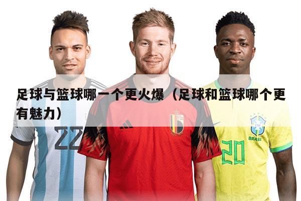 足球与篮球哪一个更火爆（足球和篮球哪个更有魅力）