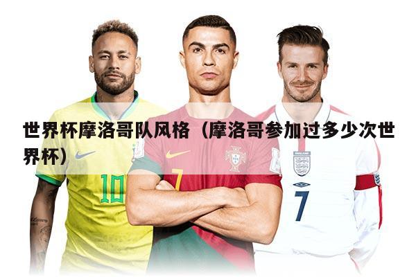 世界杯摩洛哥队风格（摩洛哥参加过多少次世界杯）