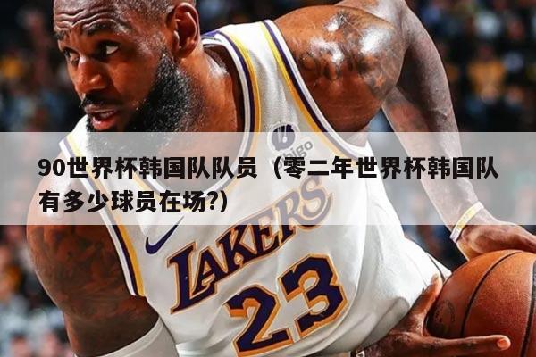 90世界杯韩国队队员(零二年世界杯韩国队有多少球员在场?)
